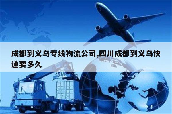 嵊州成都到义乌专线物流公司,四川成都到义乌快递要多久